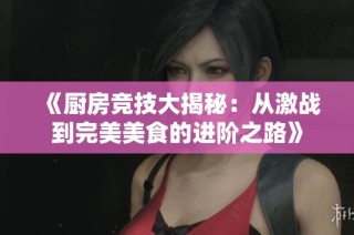 《厨房竞技大揭秘：从激战到完美美食的进阶之路》