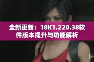 全新更新：18K1.220.38软件版本提升与功能解析