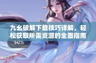 九幺破解下载技巧详解，轻松获取所需资源的全面指南