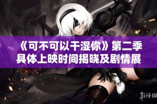 《可不可以干湿你》第二季具体上映时间揭晓及剧情展望