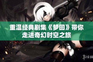 重温经典剧集《梦回》带你走进奇幻时空之旅