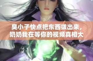 臭小子快点把东西拔出来，奶奶我在等你的视频真相大揭秘