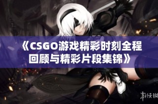 《CSGO游戏精彩时刻全程回顾与精彩片段集锦》