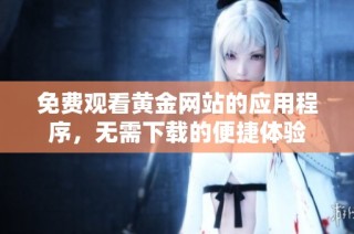 免费观看黄金网站的应用程序，无需下载的便捷体验