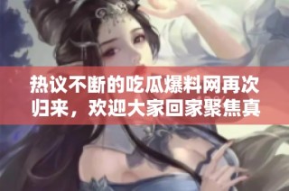 热议不断的吃瓜爆料网再次归来，欢迎大家回家聚焦真相！