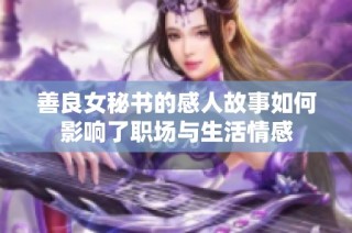 善良女秘书的感人故事如何影响了职场与生活情感