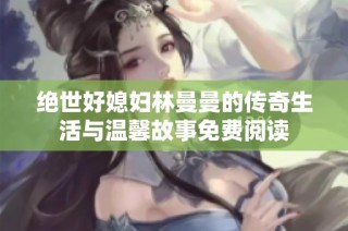 绝世好媳妇林曼曼的传奇生活与温馨故事免费阅读