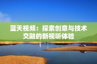 蓝天视频：探索创意与技术交融的新视听体验