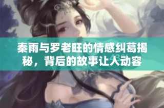 秦雨与罗老旺的情感纠葛揭秘，背后的故事让人动容