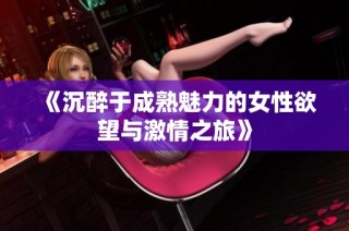 《沉醉于成熟魅力的女性欲望与激情之旅》