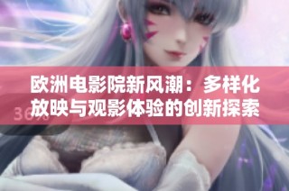 欧洲电影院新风潮：多样化放映与观影体验的创新探索