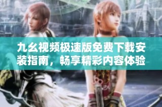 九幺视频极速版免费下载安装指南，畅享精彩内容体验