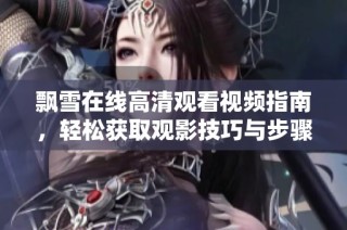 飘雪在线高清观看视频指南，轻松获取观影技巧与步骤