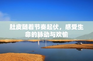 肚皮随着节奏起伏，感受生命的脉动与欢愉