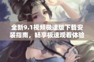 全新9.1视频极速版下载安装指南，畅享极速观看体验
