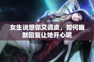 女生说想你又调皮，如何幽默回复让她开心呢