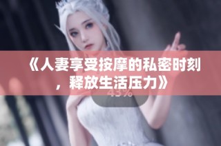 《人妻享受按摩的私密时刻，释放生活压力》