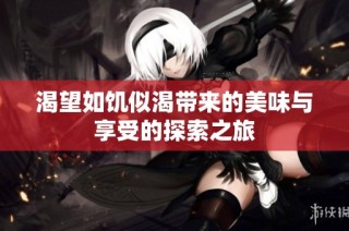 渴望如饥似渴带来的美味与享受的探索之旅