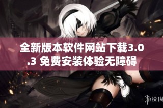 全新版本软件网站下载3.0.3 免费安装体验无障碍