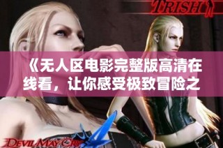 《无人区电影完整版高清在线看，让你感受极致冒险之旅》