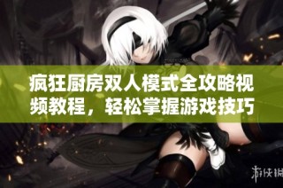 疯狂厨房双人模式全攻略视频教程，轻松掌握游戏技巧与乐趣