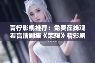 青柠影视推荐：免费在线观看高清剧集《荣耀》精彩剧情揭秘