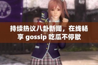 持续热议八卦新闻，在线畅享 gossip 吃瓜不停歇