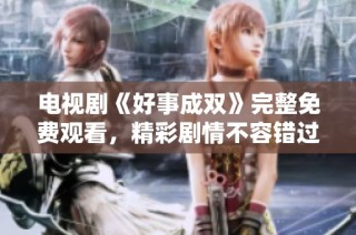 电视剧《好事成双》完整免费观看，精彩剧情不容错过！