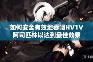 如何安全有效地吞咽HV1V阿司匹林以达到最佳效果