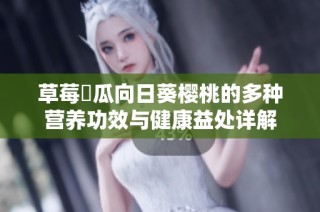 草莓絲瓜向日葵樱桃的多种营养功效与健康益处详解