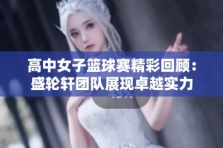 高中女子篮球赛精彩回顾：盛轮轩团队展现卓越实力