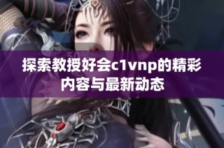 探索教授好会c1vnp的精彩内容与最新动态