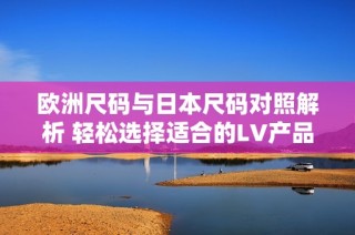 欧洲尺码与日本尺码对照解析 轻松选择适合的LV产品
