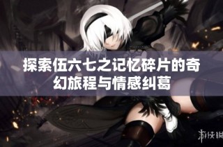 探索伍六七之记忆碎片的奇幻旅程与情感纠葛