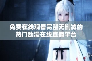 免费在线观看完整无删减的热门动漫在线直播平台