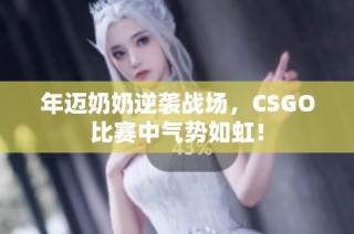 年迈奶奶逆袭战场，CSGO比赛中气势如虹！
