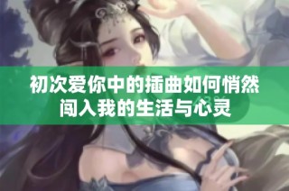初次爱你中的插曲如何悄然闯入我的生活与心灵