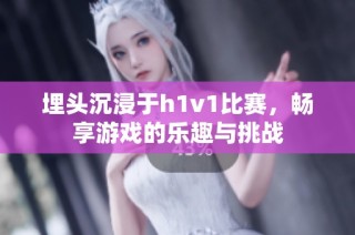 埋头沉浸于h1v1比赛，畅享游戏的乐趣与挑战
