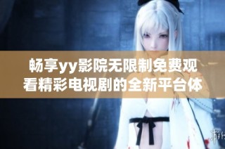 畅享yy影院无限制免费观看精彩电视剧的全新平台体验