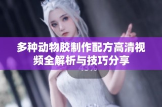 多种动物胶制作配方高清视频全解析与技巧分享