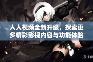 人人视频全新升级，探索更多精彩影视内容与功能体验