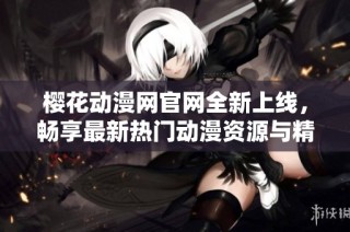 樱花动漫网官网全新上线，畅享最新热门动漫资源与精彩内容