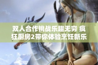 双人合作挑战乐趣无穷 疯狂厨房2带你体验烹饪新乐趣