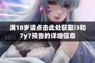 满18岁请点击此处获取i3和7y7预告的详细信息