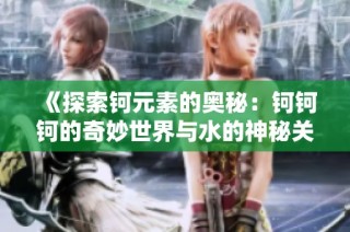 《探索钶元素的奥秘：钶钶钶的奇妙世界与水的神秘关系》