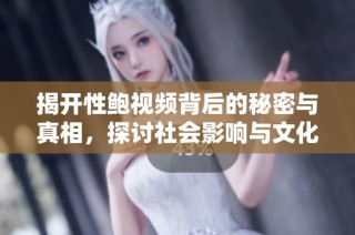 揭开性鲍视频背后的秘密与真相，探讨社会影响与文化现象