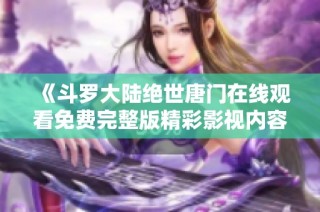 《斗罗大陆绝世唐门在线观看免费完整版精彩影视内容一网打尽》