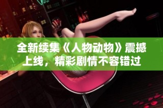 全新续集《人物动物》震撼上线，精彩剧情不容错过
