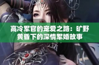 高冷军官的宠爱之路：旷野黄昏下的深情军婚故事