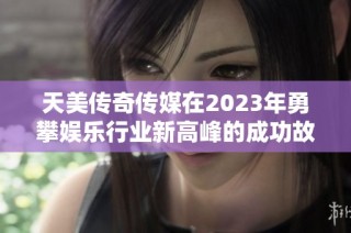 天美传奇传媒在2023年勇攀娱乐行业新高峰的成功故事